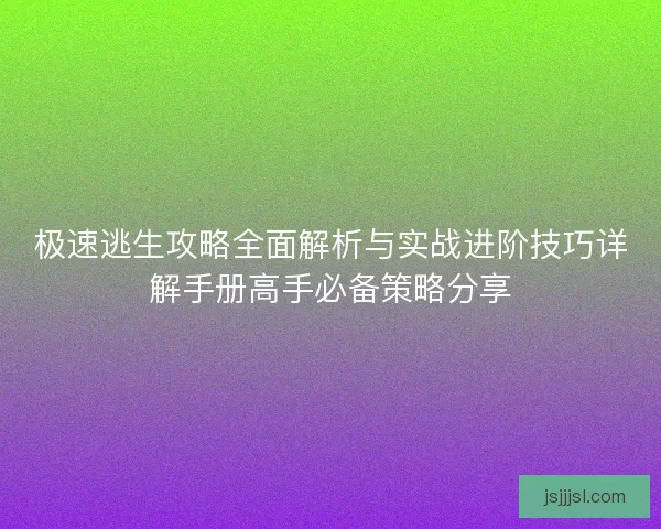 极速逃生攻略全面解析与实战进阶技巧详解手册高手必备策略分享