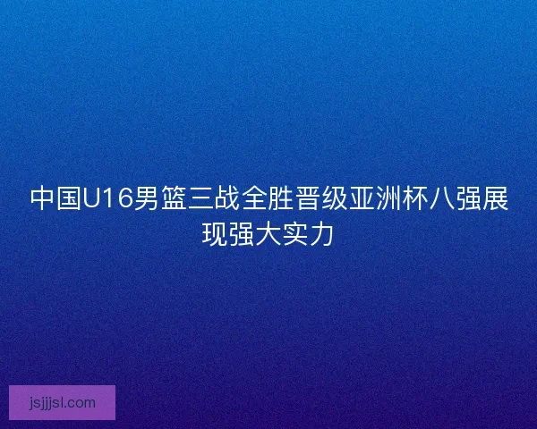 中国U16男篮三战全胜晋级亚洲杯八强展现强大实力