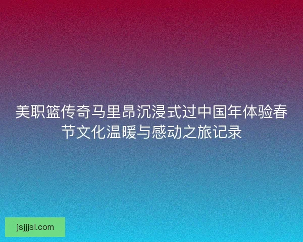美职篮传奇马里昂沉浸式过中国年体验春节文化温暖与感动之旅记录