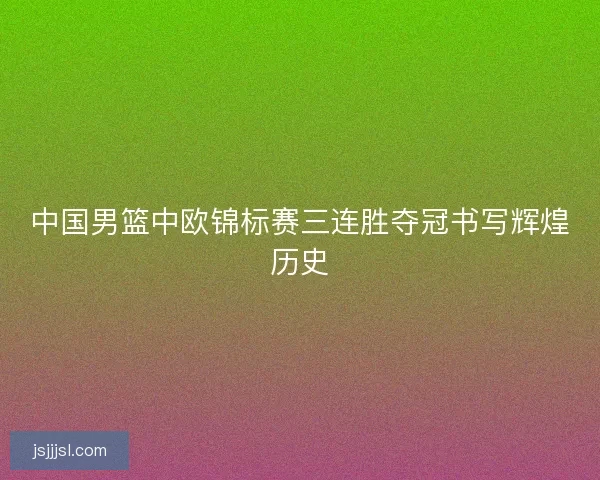 中国男篮中欧锦标赛三连胜夺冠书写辉煌历史