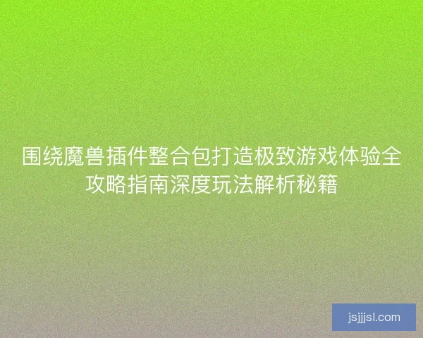 围绕魔兽插件整合包打造极致游戏体验全攻略指南深度玩法解析秘籍