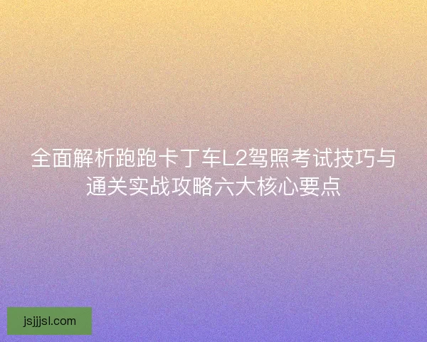 全面解析跑跑卡丁车L2驾照考试技巧与通关实战攻略六大核心要点