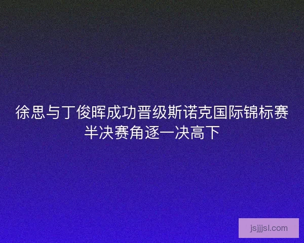 徐思与丁俊晖成功晋级斯诺克国际锦标赛半决赛角逐一决高下