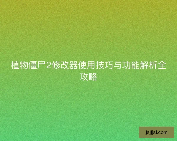 植物僵尸2修改器使用技巧与功能解析全攻略