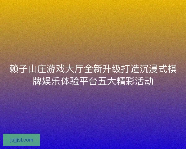 赖子山庄游戏大厅全新升级打造沉浸式棋牌娱乐体验平台五大精彩活动